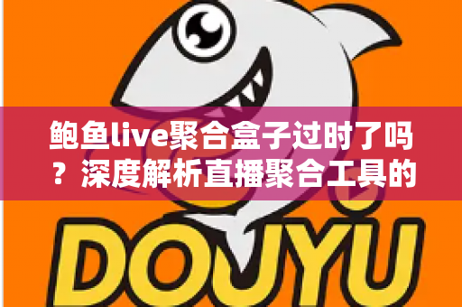 鲍鱼live聚合盒子过时了吗？深度解析直播聚合工具的现状、困境与明智选择