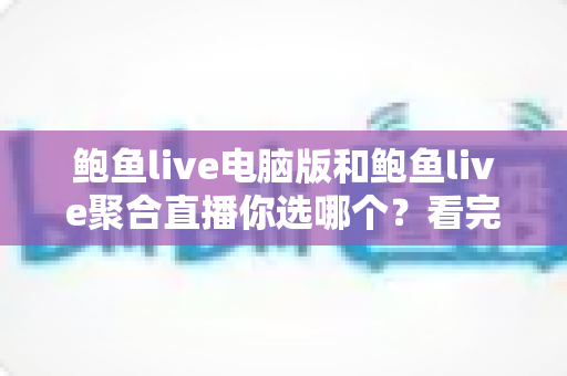 鲍鱼live电脑版和鲍鱼live聚合直播你选哪个？看完全文再做决定