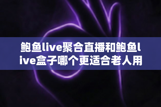 鲍鱼live聚合直播和鲍鱼live盒子哪个更适合老人用?写给子女的孝心选购全指南 鲍鱼live聚合直播和鲍鱼live盒子哪个更适合老人用?写给子女的孝心选购全指南