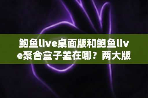 鲍鱼live桌面版和鲍鱼live聚合盒子差在哪？两大版本完整差异解析与选购指南