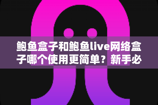 鲍鱼盒子和鲍鱼live网络盒子哪个使用更简单？新手必看的一站式选择与上手指南