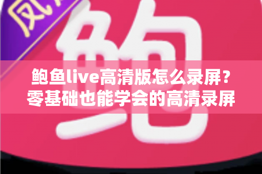 鲍鱼live高清版怎么录屏？零基础也能学会的高清录屏完整攻略