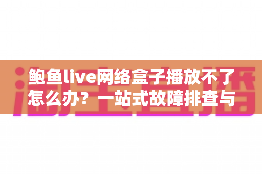 鲍鱼live网络盒子播放不了怎么办？一站式故障排查与解决指南