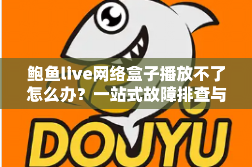 鲍鱼live网络盒子播放不了怎么办？一站式故障排查与解决指南