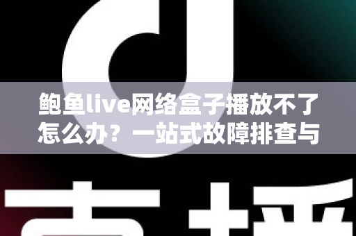鲍鱼live网络盒子播放不了怎么办？一站式故障排查与解决指南