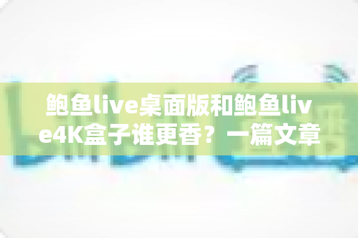 鲍鱼live桌面版和鲍鱼live4K盒子谁更香？一篇文章读懂两大观影方案怎么选