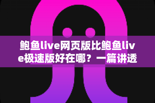 鲍鱼live网页版比鲍鱼live极速版好在哪？一篇讲透两大版本差异的实用指南