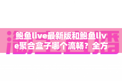 鲍鱼live最新版和鲍鱼live聚合盒子哪个流畅?全方位对比评测与选购指南 鲍鱼live最新版和鲍鱼live聚合盒子哪个流畅?全方位对比评测与选购指南