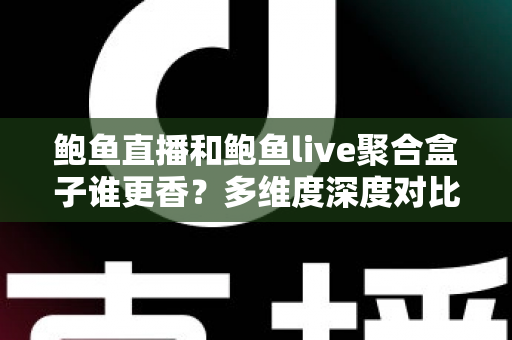 鲍鱼直播和鲍鱼live聚合盒子谁更香？多维度深度对比帮你选对追播方式