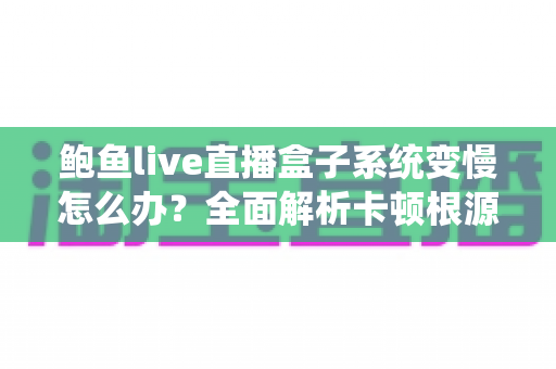 鲍鱼live直播盒子系统变慢怎么办?全面解析卡顿根源与高效优化方案(新手也能上手) 鲍鱼live直播盒子系统变慢怎么办?全面解析卡顿根源与高效优化方案(新手也能上手)