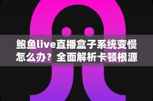 鲍鱼live直播盒子系统变慢怎么办?全面解析卡顿根源与高效优化方案(新手也能上手) 鲍鱼live直播盒子系统变慢怎么办?全面解析卡顿根源与高效优化方案(新手也能上手)