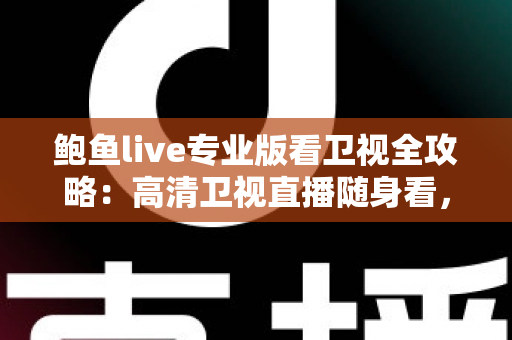 鲍鱼live专业版看卫视全攻略：高清卫视直播随身看，功能、用法与常见问题一篇讲透