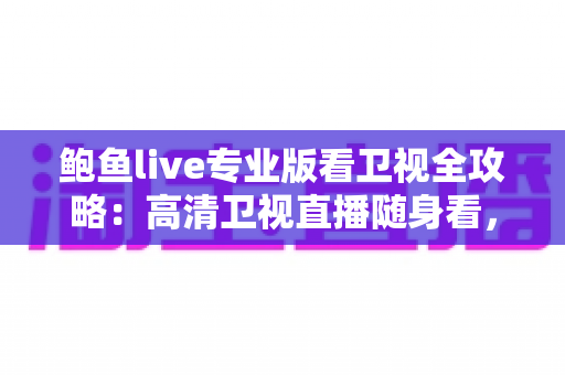 鲍鱼live专业版看卫视全攻略：高清卫视直播随身看，功能、用法与常见问题一篇讲透