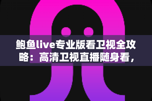 鲍鱼live专业版看卫视全攻略：高清卫视直播随身看，功能、用法与常见问题一篇讲透