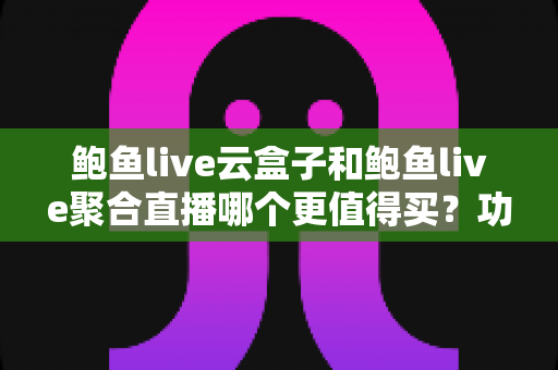鲍鱼live云盒子和鲍鱼live聚合直播哪个更值得买？功能、价格与体验全方位对比指南