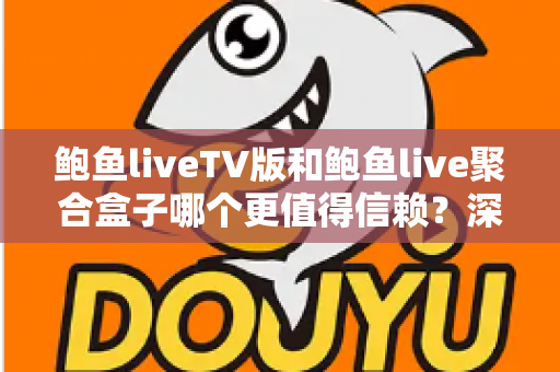 鲍鱼liveTV版和鲍鱼live聚合盒子哪个更值得信赖？深度对比评测帮你选对不踩坑