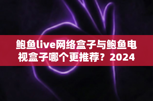 鲍鱼live网络盒子与鲍鱼电视盒子哪个更推荐?2024年家庭影音选购终极指南深度解析 鲍鱼live网络盒子与鲍鱼电视盒子哪个更推荐?2024年家庭影音选购终极指南深度解析