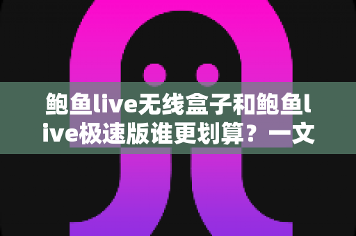 鲍鱼live无线盒子和鲍鱼live极速版谁更划算?一文看懂两大版本的真实价值与选购攻略 鲍鱼live无线盒子和鲍鱼live极速版谁更划算?一文看懂两大版本的真实价值与选购攻略