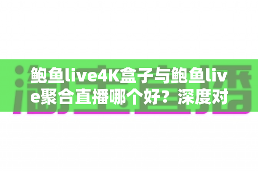 鲍鱼live4K盒子与鲍鱼live聚合直播哪个好?深度对比画质、稳定性与性价比,一篇帮你选对高清观影方案 鲍鱼live4K盒子与鲍鱼live聚合直播哪个好?深度对比画质、稳定性与性价比,一篇帮你选对高清观影方案