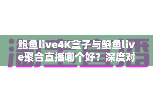 鲍鱼live4K盒子与鲍鱼live聚合直播哪个好?深度对比画质、稳定性与性价比,一篇帮你选对高清观影方案 鲍鱼live4K盒子与鲍鱼live聚合直播哪个好?深度对比画质、稳定性与性价比,一篇帮你选对高清观影方案