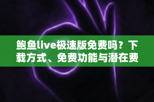 鲍鱼live极速版免费吗?下载方式、免费功能与潜在费用一文全解析 鲍鱼live极速版免费吗?下载方式、免费功能与潜在费用一文全解析