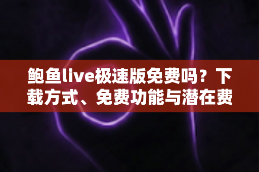 鲍鱼live极速版免费吗?下载方式、免费功能与潜在费用一文全解析 鲍鱼live极速版免费吗?下载方式、免费功能与潜在费用一文全解析