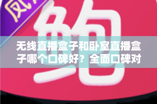 无线直播盒子和卧室直播盒子哪个口碑好?全面口碑对比与实用选购指南 无线直播盒子和卧室直播盒子哪个口碑好?全面口碑对比与实用选购指南