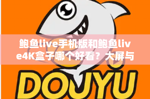 鲍鱼live手机版和鲍鱼live4K盒子哪个好看？大屏与移动端观影体验全方位深度对比指南