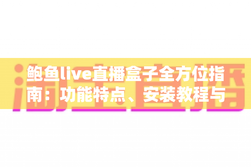 鲍鱼live直播盒子全方位指南：功能特点、安装教程与安全使用建议