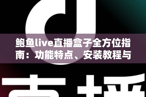 鲍鱼live直播盒子全方位指南：功能特点、安装教程与安全使用建议