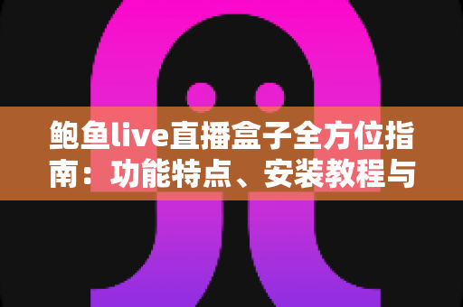 鲍鱼live直播盒子全方位指南：功能特点、安装教程与安全使用建议
