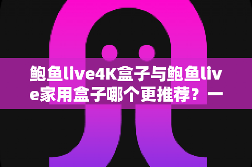 鲍鱼live4K盒子与鲍鱼live家用盒子哪个更推荐?一篇文章看懂两款电视盒子的真实差异,选对不花冤枉钱 鲍鱼live4K盒子与鲍鱼live家用盒子哪个更推荐?一篇文章看懂两款电视盒子的真实差异,选对不花冤枉钱