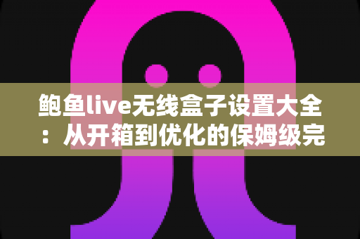 鲍鱼live无线盒子设置大全:从开箱到优化的保姆级完整教程 鲍鱼live无线盒子设置大全:从开箱到优化的保姆级完整教程