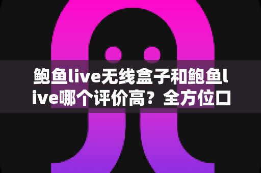 鲍鱼live无线盒子和鲍鱼live哪个评价高?全方位口碑对比与选购指南 鲍鱼live无线盒子和鲍鱼live哪个评价高?全方位口碑对比与选购指南