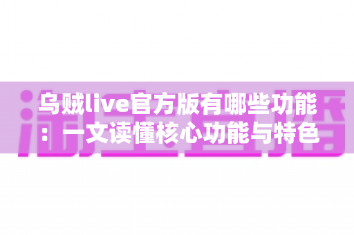 乌贼live官方版有哪些功能：一文读懂核心功能与特色亮点