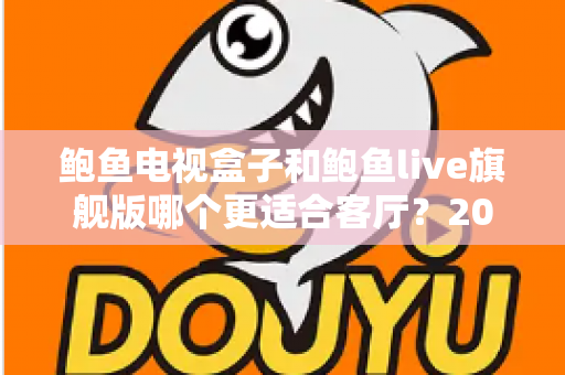鲍鱼电视盒子和鲍鱼live旗舰版哪个更适合客厅？2025年最全选购对比指南帮你一次看懂