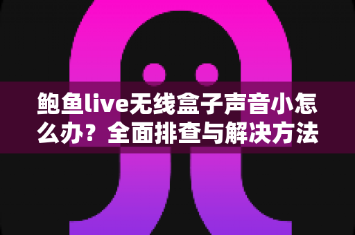 鲍鱼live无线盒子声音小怎么办?全面排查与解决方法一文搞定 鲍鱼live无线盒子声音小怎么办?全面排查与解决方法一文搞定