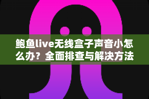 鲍鱼live无线盒子声音小怎么办?全面排查与解决方法一文搞定 鲍鱼live无线盒子声音小怎么办?全面排查与解决方法一文搞定