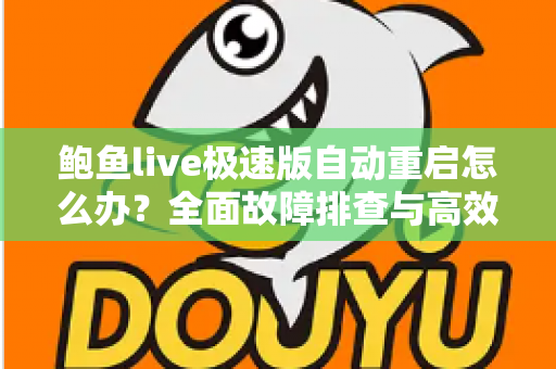 鲍鱼live极速版自动重启怎么办？全面故障排查与高效修复指南