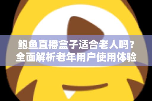 鲍鱼直播盒子适合老人吗?全面解析老年用户使用体验与实用选购指南 鲍鱼直播盒子适合老人吗?全面解析老年用户使用体验与实用选购指南