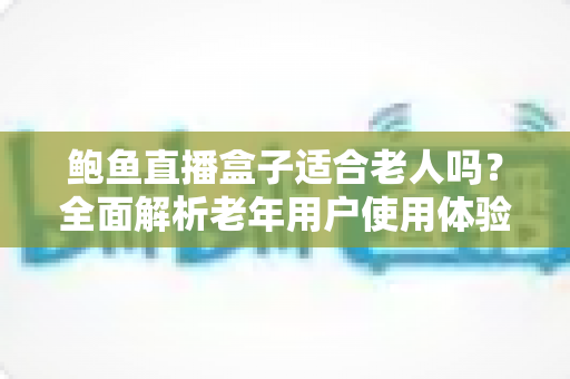 鲍鱼直播盒子适合老人吗?全面解析老年用户使用体验与实用选购指南 鲍鱼直播盒子适合老人吗?全面解析老年用户使用体验与实用选购指南