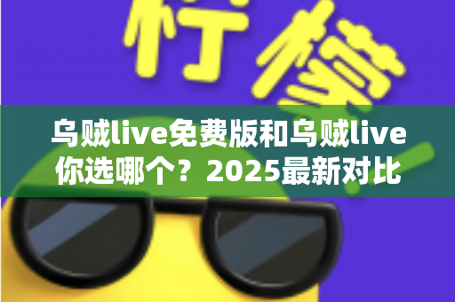 乌贼live免费版和乌贼live你选哪个？2025最新对比指南帮你做决定