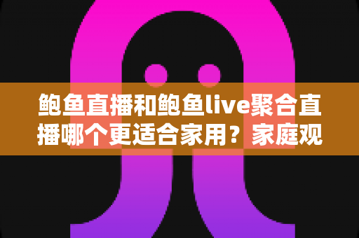 鲍鱼直播和鲍鱼live聚合直播哪个更适合家用？家庭观影平台选择全攻略与深度评测
