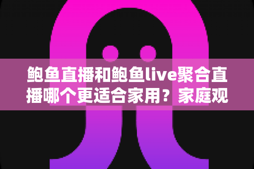 鲍鱼直播和鲍鱼live聚合直播哪个更适合家用？家庭观影平台选择全攻略与深度评测