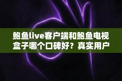 鲍鱼live客户端和鲍鱼电视盒子哪个口碑好?真实用户口碑对比与选购全攻略 鲍鱼live客户端和鲍鱼电视盒子哪个口碑好?真实用户口碑对比与选购全攻略
