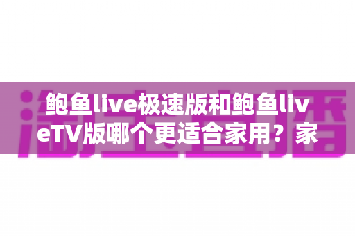 鲍鱼live极速版和鲍鱼liveTV版哪个更适合家用？家庭观看场景全维度对比指南