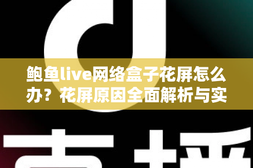 鲍鱼live网络盒子花屏怎么办?花屏原因全面解析与实用修复指南 鲍鱼live网络盒子花屏怎么办?花屏原因全面解析与实用修复指南