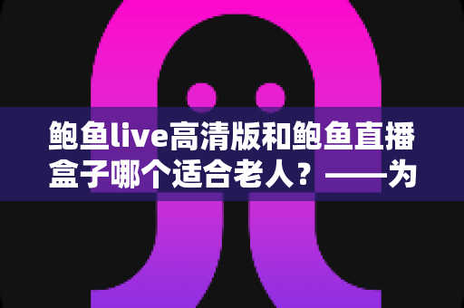 鲍鱼live高清版和鲍鱼直播盒子哪个适合老人?——为家中长辈挑选观看设备的完整指南 鲍鱼live高清版和鲍鱼直播盒子哪个适合老人?——为家中长辈挑选观看设备的完整指南