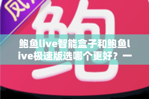 鲍鱼live智能盒子和鲍鱼live极速版选哪个更好？一篇读懂的深度选购指南