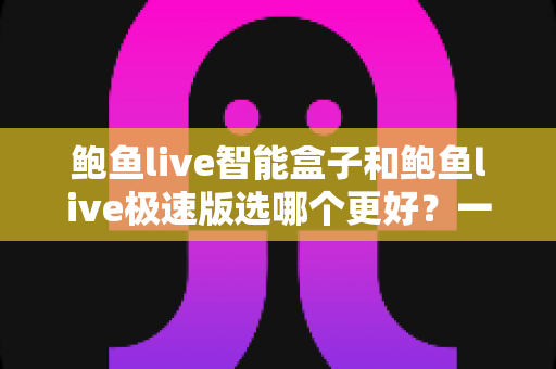 鲍鱼live智能盒子和鲍鱼live极速版选哪个更好？一篇读懂的深度选购指南